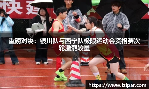 重磅对决:银川队与西宁队极限运动会资格赛次轮激烈较量