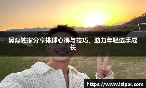 吴磊独家分享排球心得与技巧，助力年轻选手成长