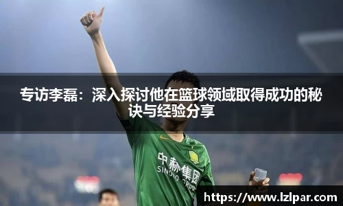 专访李磊:深入探讨他在篮球领域取得成功的秘诀与经验分享